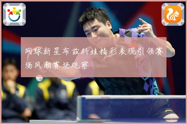 网球新星布兹科娃精彩表现引领赛场风潮赛场观察