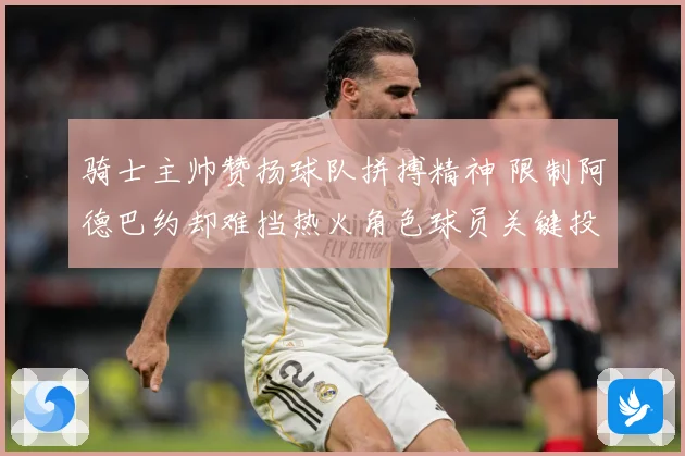 骑士主帅赞扬球队拼搏精神 限制阿德巴约却难挡热火角色球员关键投篮