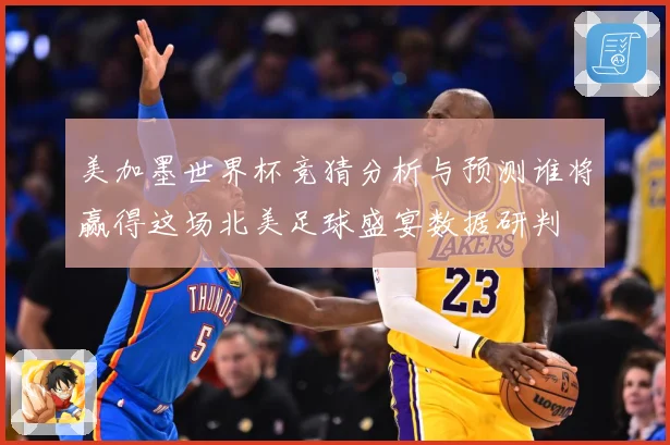 美加墨世界杯竞猜分析与预测谁将赢得这场北美足球盛宴数据研判