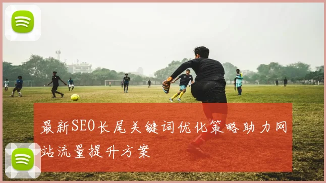 最新SEO长尾关键词优化策略助力网站流量提升方案