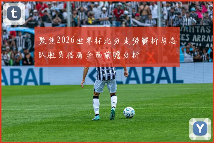 聚焦2026世界杯比分走势解析与各队胜负格局全面前瞻分析