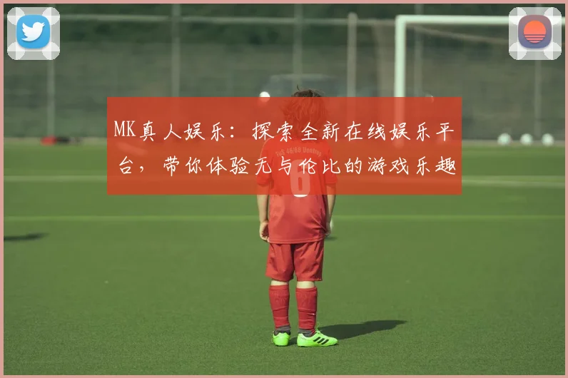 MK真人娱乐：探索全新在线娱乐平台，带你体验无与伦比的游戏乐趣与刺激挑战