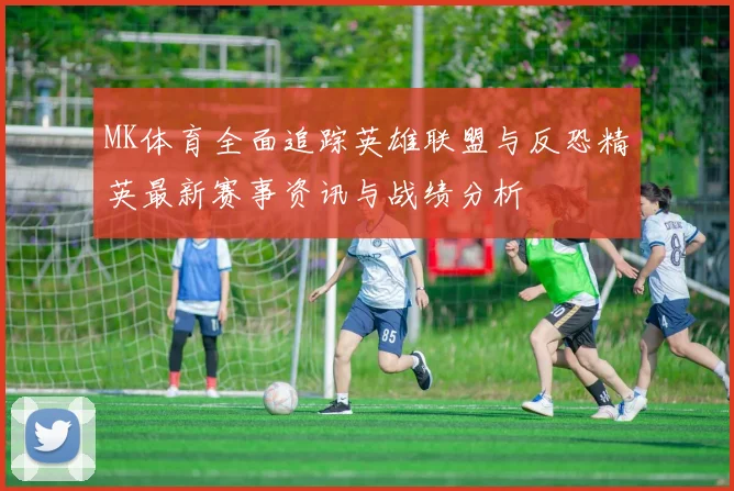 MK体育全面追踪英雄联盟与反恐精英最新赛事资讯与战绩分析