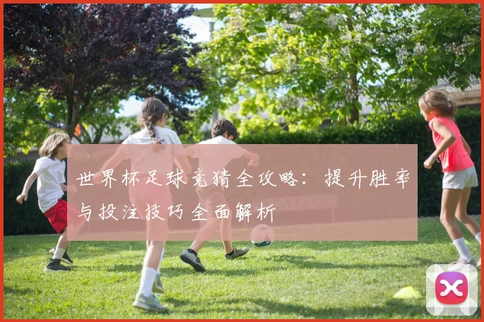 世界杯足球竞猜全攻略：提升胜率与投注技巧全面解析