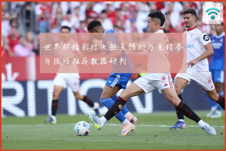 世界杯精彩对决胜负预测与竞猜参与技巧推荐数据研判