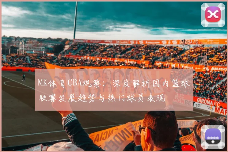 MK体育CBA观察：深度解析国内篮球联赛发展趋势与热门球员表现