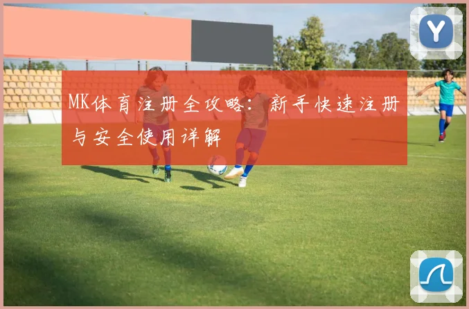 MK体育注册全攻略：新手快速注册与安全使用详解