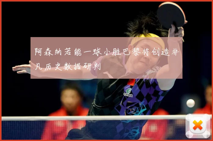 阿森纳若能一球小胜巴黎将创造非凡历史数据研判