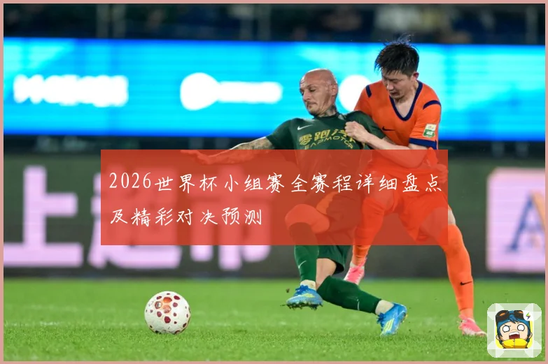 2026世界杯小组赛全赛程详细盘点及精彩对决预测