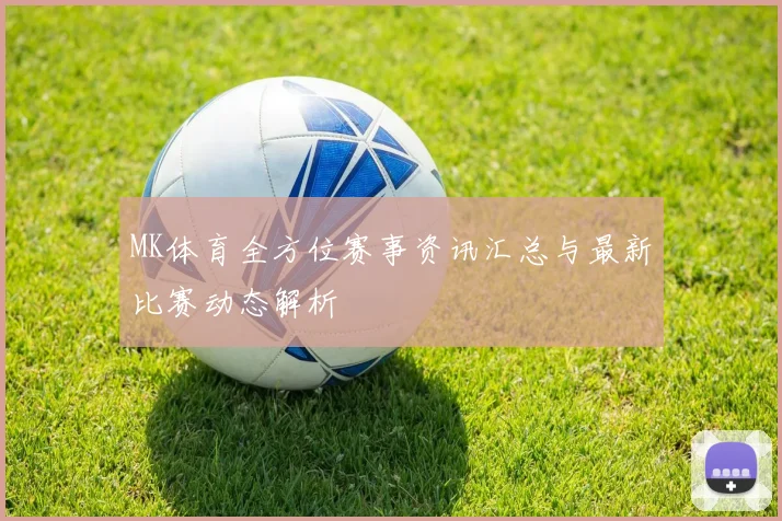 MK体育全方位赛事资讯汇总与最新比赛动态解析