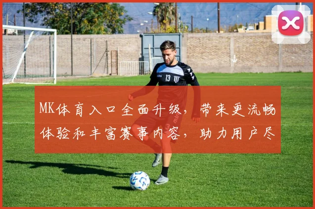 MK体育入口全面升级，带来更流畅体验和丰富赛事内容，助力用户尽享精彩体育直播