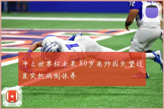 冲击世界杯未果 80岁老帅因失望过度突然病倒休养