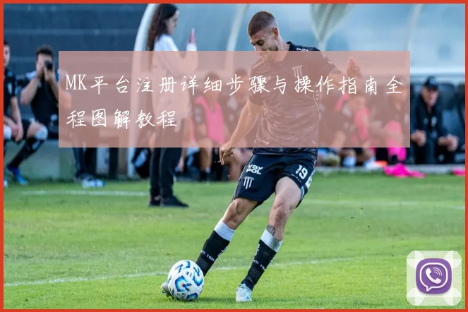 MK平台注册详细步骤与操作指南全程图解教程