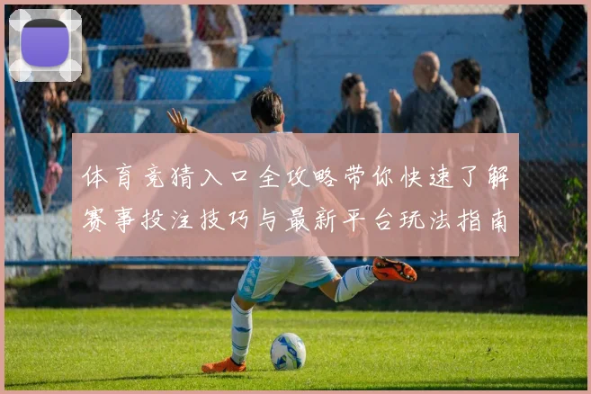 体育竞猜入口全攻略带你快速了解赛事投注技巧与最新平台玩法指南