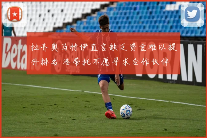 拉齐奥马特伊直言缺乏资金难以提升排名 洛蒂托不愿寻求合作伙伴
