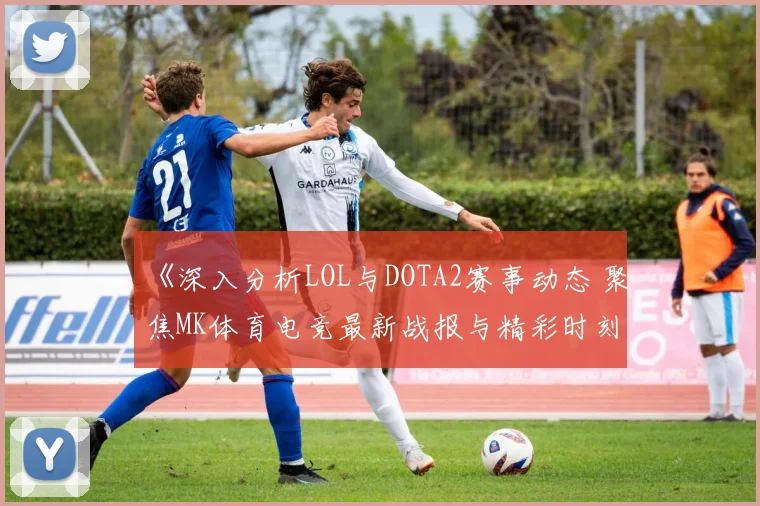 《深入分析LOL与DOTA2赛事动态 聚焦MK体育电竞最新战报与精彩时刻》