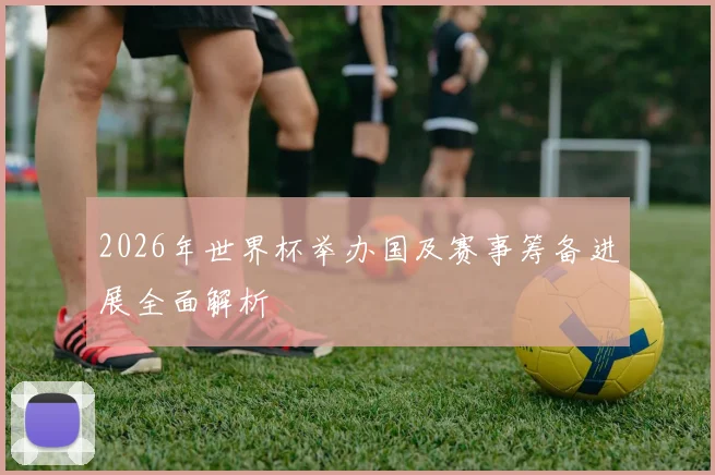 2026年世界杯举办国及赛事筹备进展全面解析