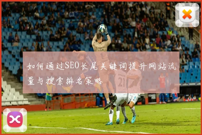 如何通过SEO长尾关键词提升网站流量与搜索排名策略