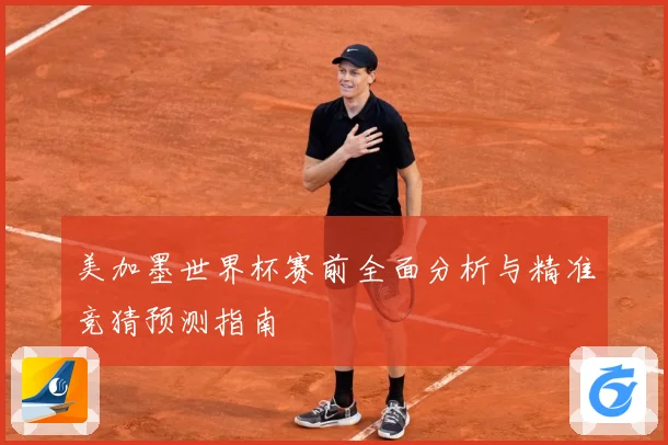 美加墨世界杯赛前全面分析与精准竞猜预测指南