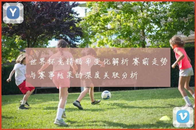世界杯竞猜赔率变化解析 赛前走势与赛事结果的深度关联分析