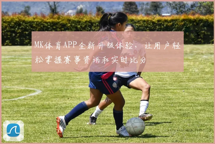 MK体育APP全新升级体验，让用户轻松掌握赛事资讯和实时比分