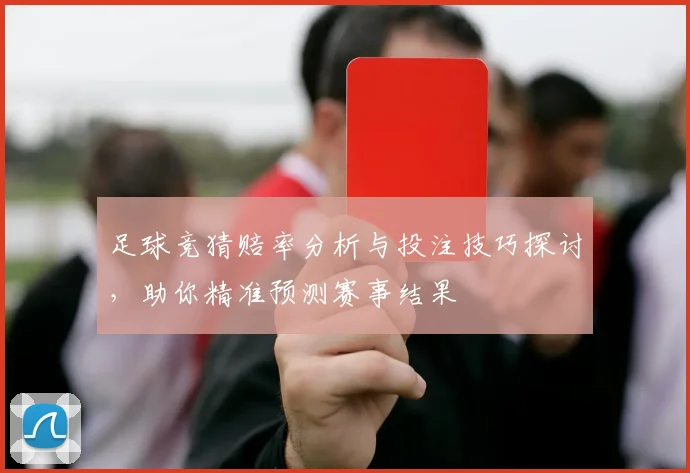 足球竞猜赔率分析与投注技巧探讨，助你精准预测赛事结果