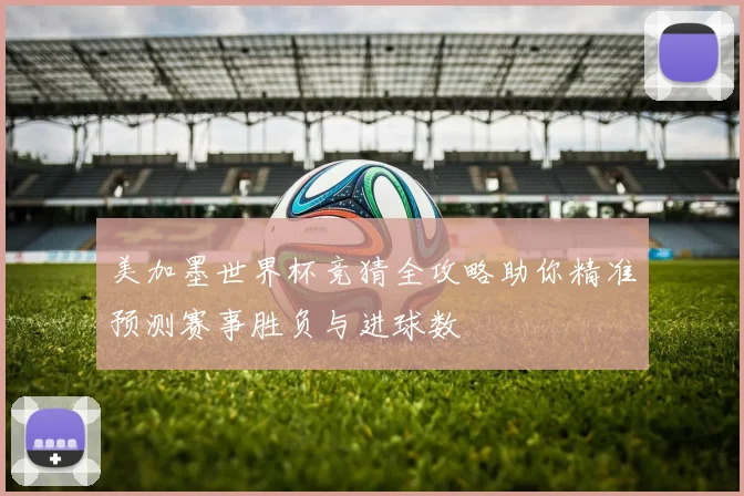 美加墨世界杯竞猜全攻略助你精准预测赛事胜负与进球数