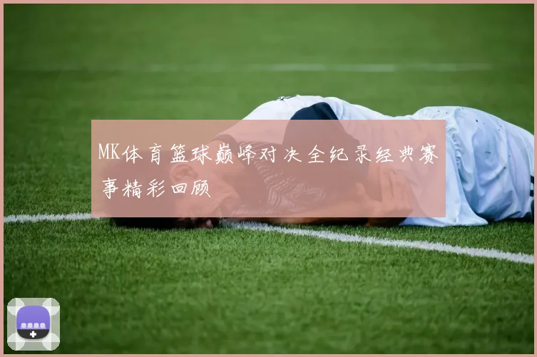 MK体育篮球巅峰对决全纪录经典赛事精彩回顾