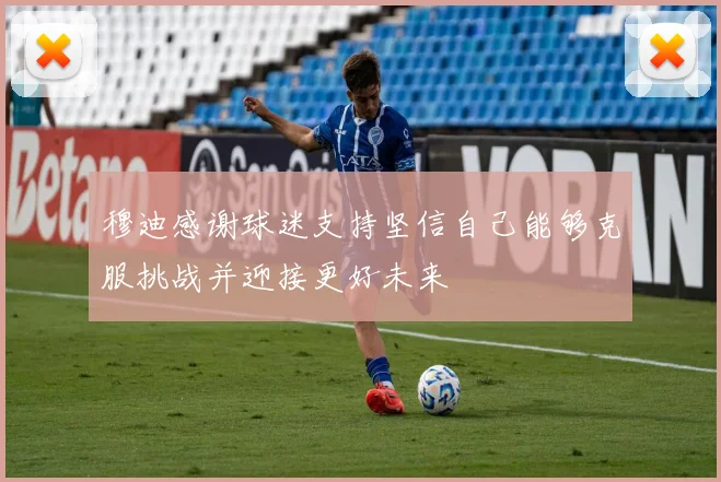 穆迪感谢球迷支持坚信自己能够克服挑战并迎接更好未来