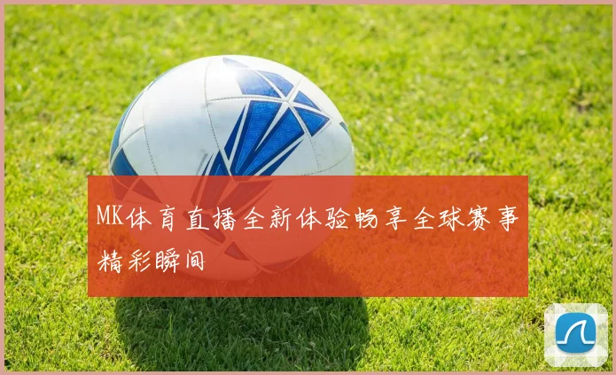 MK体育直播全新体验畅享全球赛事精彩瞬间