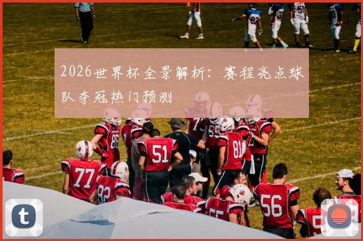 2026世界杯全景解析：赛程亮点球队夺冠热门预测