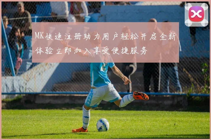 MK快速注册助力用户轻松开启全新体验立即加入享受便捷服务