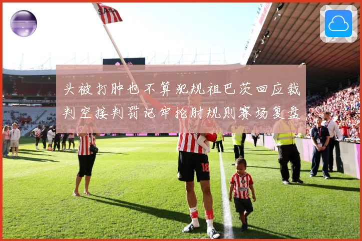 头被打肿也不算犯规祖巴茨回应裁判空接判罚记牢抡肘规则赛场复盘