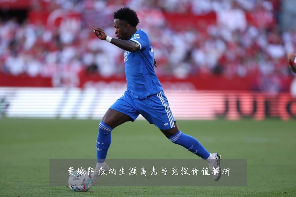 曼城阿森纳生涯高光与竞技价值解析