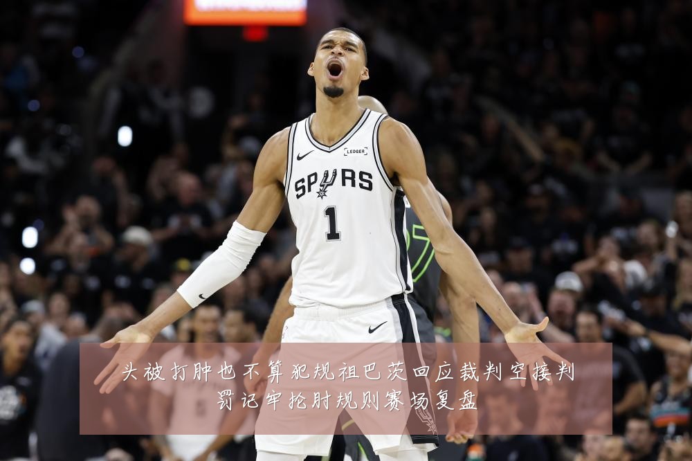 头被打肿也不算犯规祖巴茨回应裁判空接判罚记牢抡肘规则赛场复盘