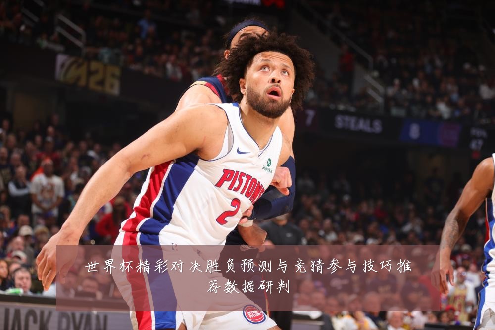 世界杯精彩对决胜负预测与竞猜参与技巧推荐数据研判