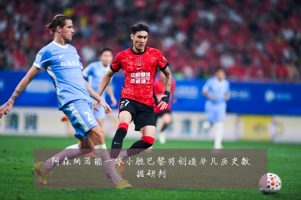 阿森纳若能一球小胜巴黎将创造非凡历史数据研判