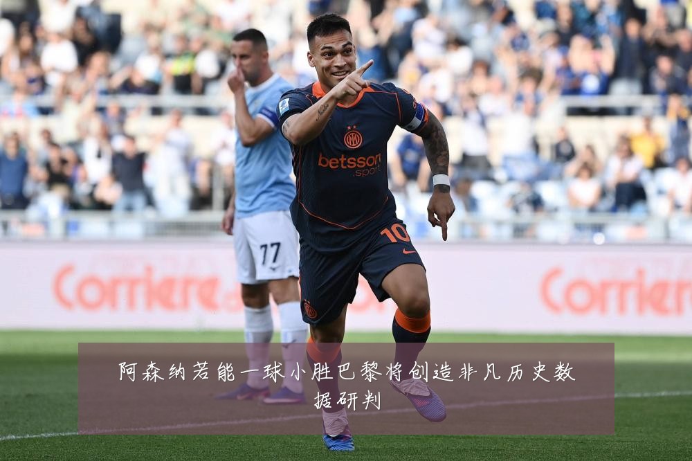 阿森纳若能一球小胜巴黎将创造非凡历史数据研判