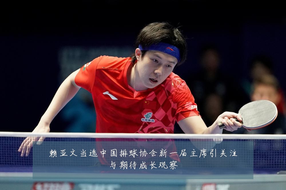 赖亚文当选中国排球协会新一届主席引关注与期待成长观察