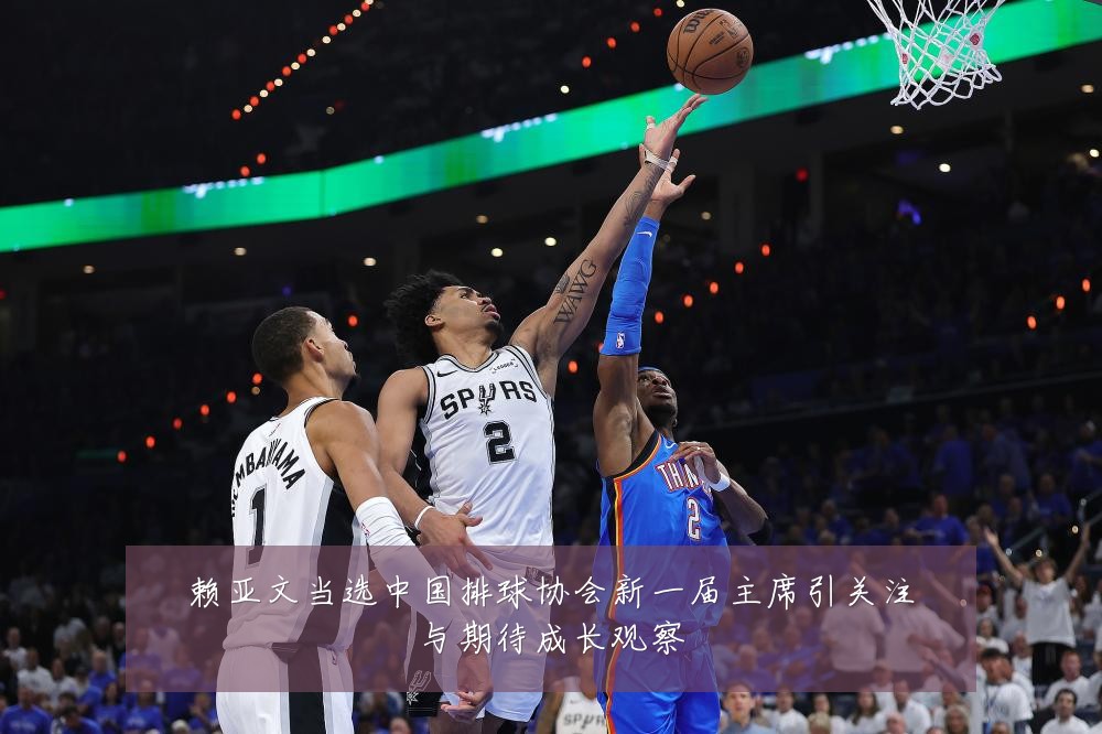 赖亚文当选中国排球协会新一届主席引关注与期待成长观察