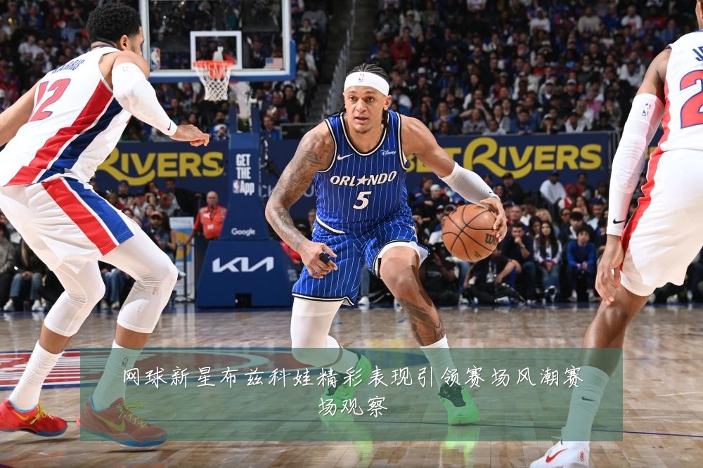 网球新星布兹科娃精彩表现引领赛场风潮赛场观察