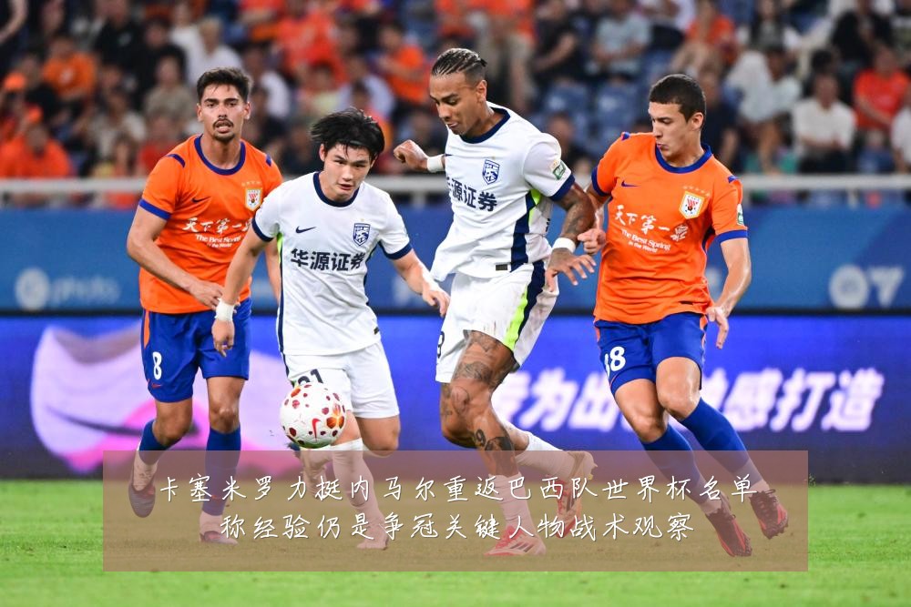 卡塞米罗力挺内马尔重返巴西队世界杯名单称经验仍是争冠关键人物战术观察